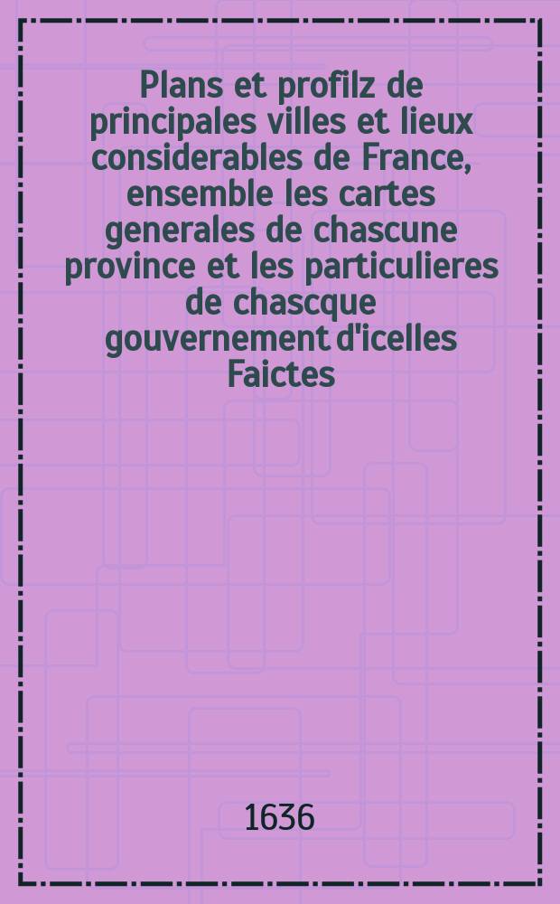 Plans et profilz de principales villes et lieux considerables de France, ensemble les cartes generales de chascune province et les particulieres de chascque gouvernement d'icelles Faictes