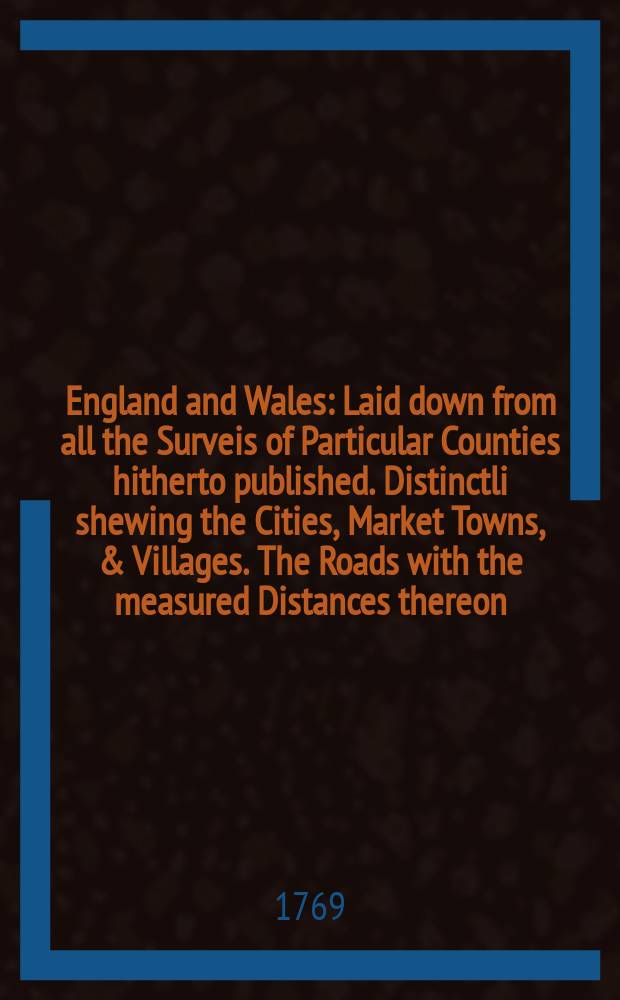 England and Wales : Laid down from all the Surveis of Particular Counties hitherto published. Distinctli shewing the Cities, Market Towns, & Villages. The Roads with the measured Distances thereon, according to M-r Ogilby's Survey. Also an accurate delineation of the Sea Coasts and Rivers