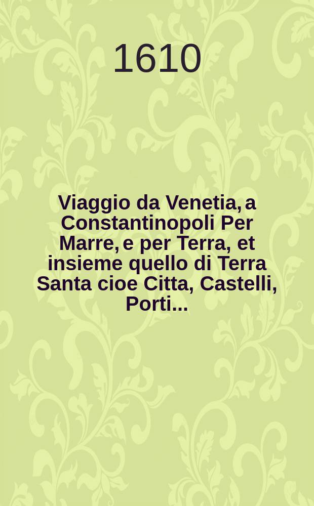 Viaggio da Venetia, a Constantinopoli Per Marre, e per Terra, et insieme quello di Terra Santa cioe Citta, Castelli, Porti... : Opera vtile, a Mercanti, Marinari, et a Studiosi di Geografia