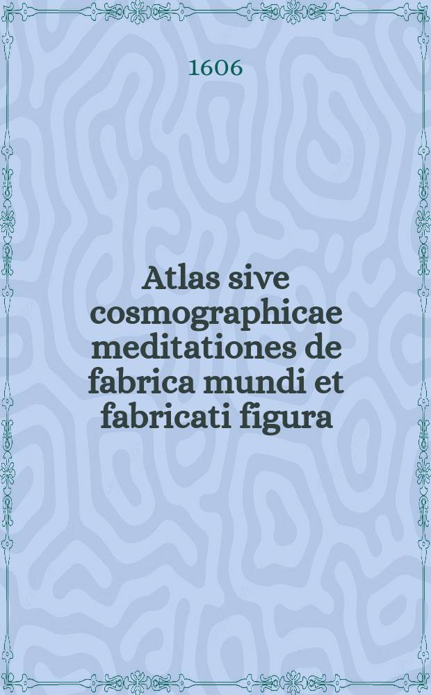 Atlas sive cosmographicae meditationes de fabrica mundi et fabricati figura