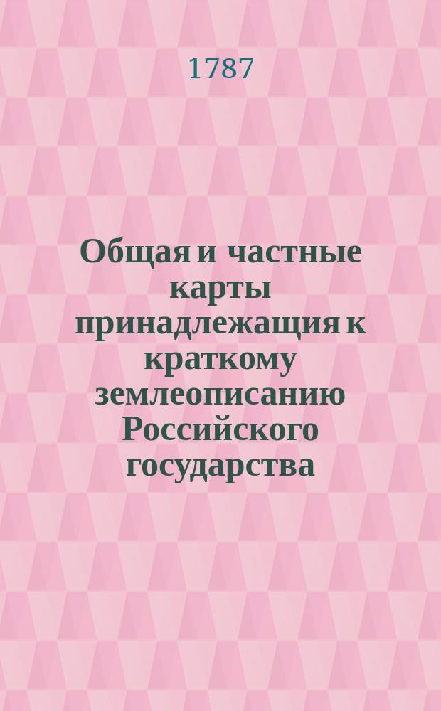 Общая и частные карты принадлежащия к краткому землеописанию Российского государства, : изд. для народных училищ Российской империи... по высоч. повелению царствующия имп. Екатерины Вторыя