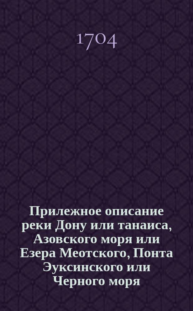 Прилежное описание реки Дону или танаиса, Азовского моря или Езера Меотского, Понта Эуксинского или Черного моря: присем приложено изображение Пропа воеже Илавлу в'вестиКамышенкою рекою в Волгу или астраханскую реку южеб тем Илавлинским наводнением в водити Издону Илавлою и Камышенкою реками в великую реку Волгу карабли ипротчие водные суды отболшиа части собственным изобретанием господина Корнелиа Крейса над его самодержавнейшаго царскаго величества морскими силами виц адмирала