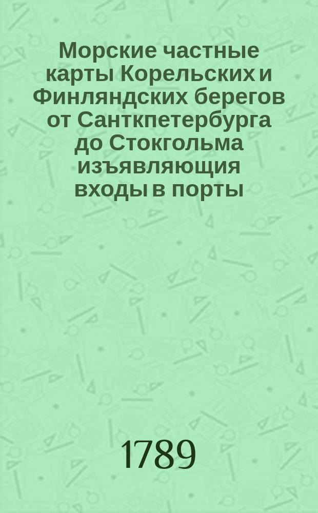 Морские частные карты Корельских и Финляндских берегов от Санткпетербурга до Стокгольма изъявляющия входы в порты: форватеры между шхер и мелей