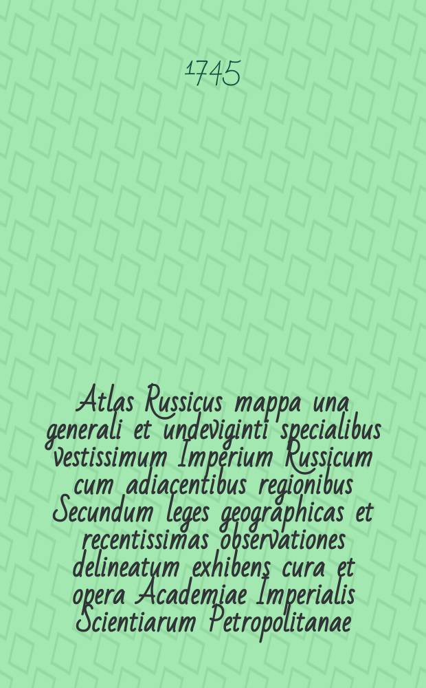 Atlas Russicus mappa una generali et undeviginti specialibus vestissimum Imperium Russicum cum adiacentibus regionibus Secundum leges geographicas et recentissimas observationes delineatum exhibens cura et opera Academiae Imperialis Scientiarum Petropolitanae = Atlas Russien contenent une carte generale et dixneuf cartes particulieres de tout L'Empire de Russie...