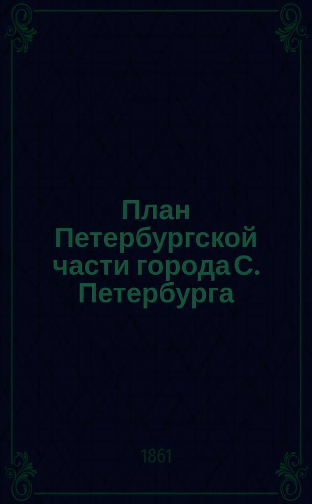 План Петербургской части города С. Петербурга : С показанием вновь предполагаемого урегулирования улиц