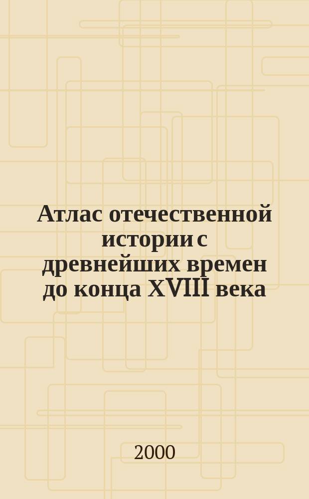 Атлас отечественной истории с древнейших времен до конца ХVIII века : (С комплектом контурных карт)
