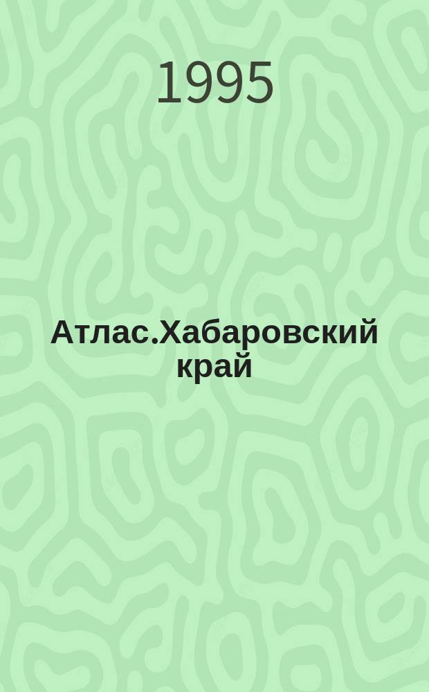 Атлас.Хабаровский край = Atlas of Khabarovsk krai