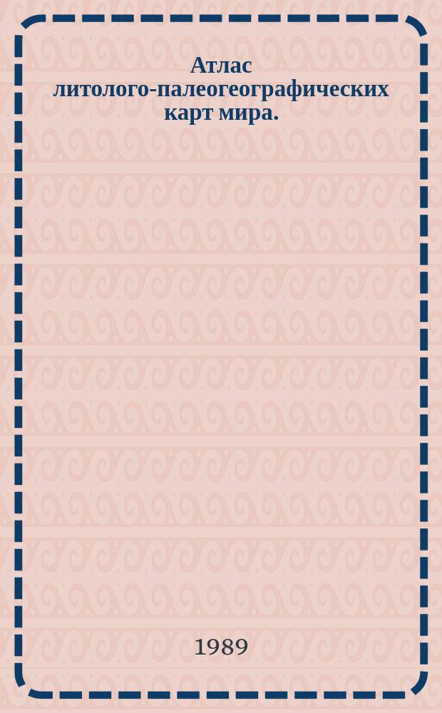 Атлас литолого-палеогеографических карт мира. = Atlas of lithological - paleogeographical maps of the world : Мезозой и кайнозой континентов и океанов = Mesozoic and cenozoic of continents and oceans