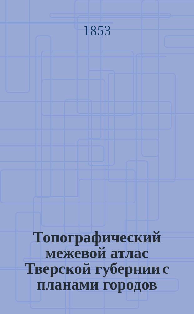 Топографический межевой атлас Тверской губернии [с планами городов]