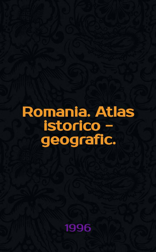 Romania. Atlas istorico - geografic. = Atlas historique - geographique. = Historical - geographical atlas. = Historischer - geographischer atlas.