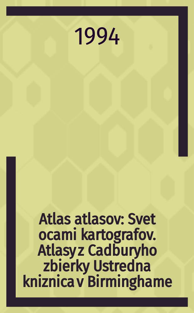 Atlas atlasov : Svet ocami kartografov. Atlasy z Cadburyho zbierky Ustredna kniznica v Birminghame