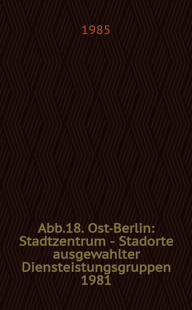Abb.18. Ost-Berlin: Stadtzentrum - Stadorte ausgewahlter Diensteistungsgruppen 1981 // Berlin. Beitrage zur geographie eines Grossstadtraumes. .