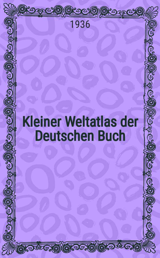 Kleiner Weltatlas der Deutschen Buch=Gemeinschaft : Mit einer allgemeinen Himmels=und Erdfunde nebst eingehender Staatenfunde