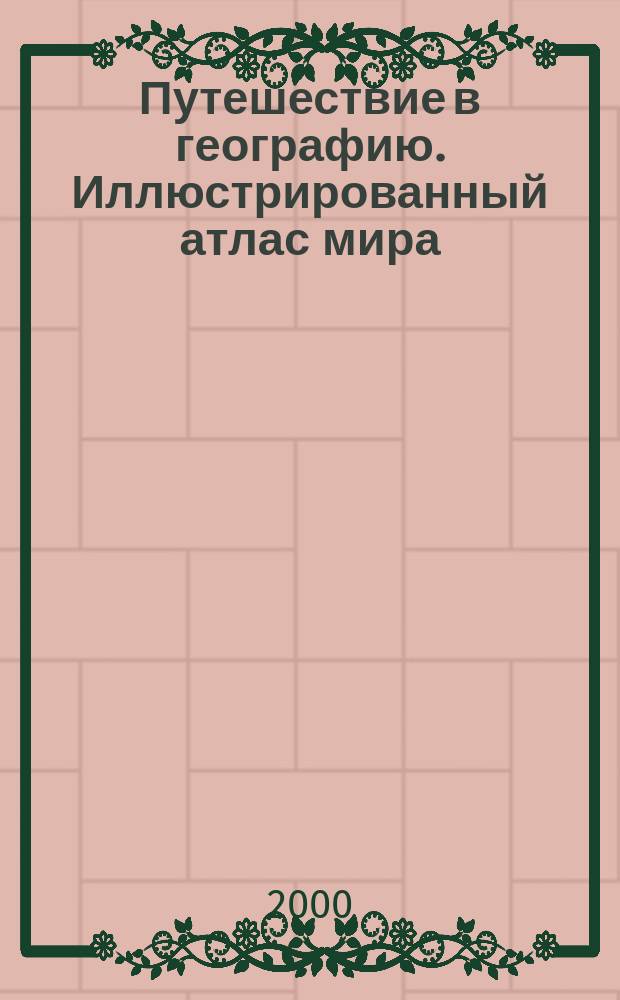 Путешествие в географию. Иллюстрированный атлас мира