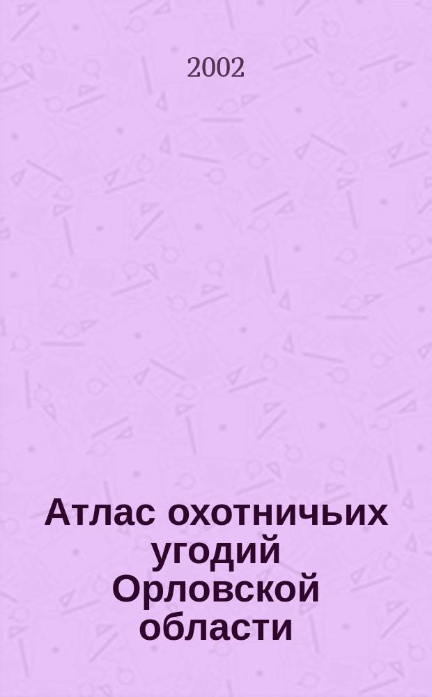 Атлас охотничьих угодий Орловской области : Справочное издание