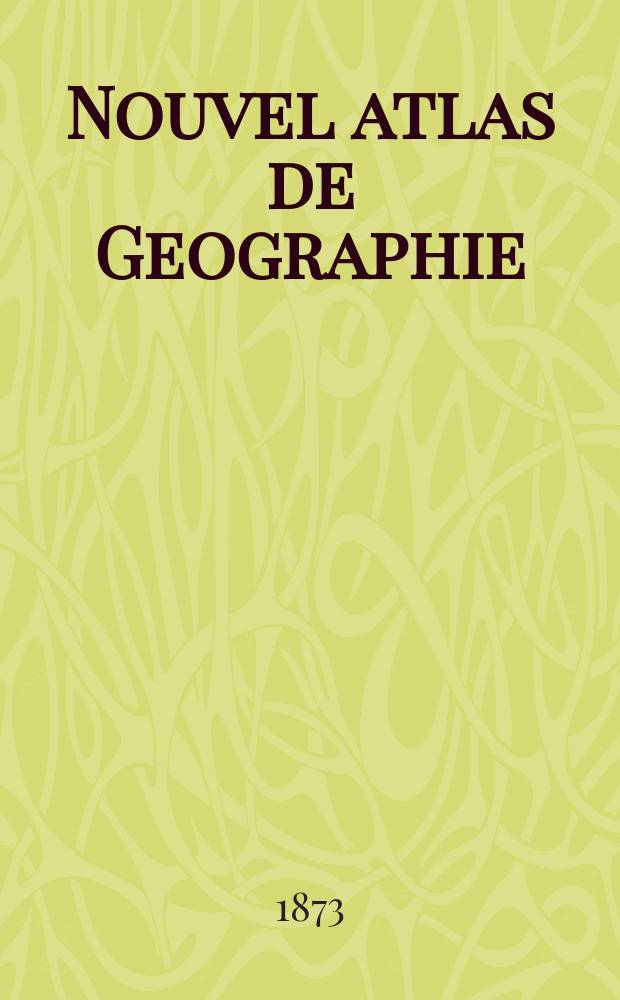 Nouvel atlas de Geographie : Contenant en 98 cartes la geographie ancienne, la geographie du moyen age, la cosmographie et la geographie moderne