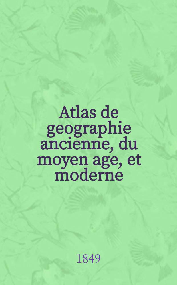 Atlas de geographie ancienne, du moyen age, et moderne : Adopte par le conseil de l'universite, a l'usage des lycees et des maisons d'education, Pour suivre les Cours de geographie et d'histoire
