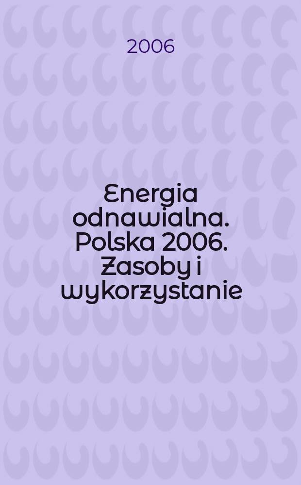 Energia odnawialna. Polska 2006. Zasoby i wykorzystanie = Renewable energy. Poland 2006. Resources and use = Erneuerbare energie. Polen 2006. Potenzial und nutzung