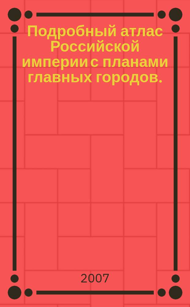 Подробный атлас Российской империи с планами главных городов. : 72 карты