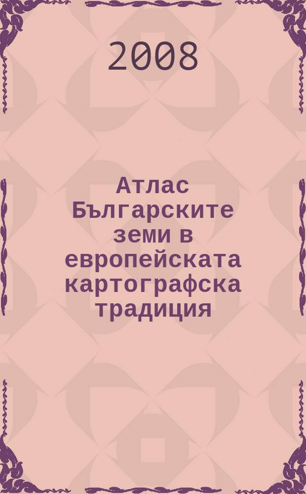 Атлас Българските земи в европейската картографска традиция (III-XIX в.) = Atlas The Bulgarian lands in the european cartograpic tradition (3rd - 19th centuries)
