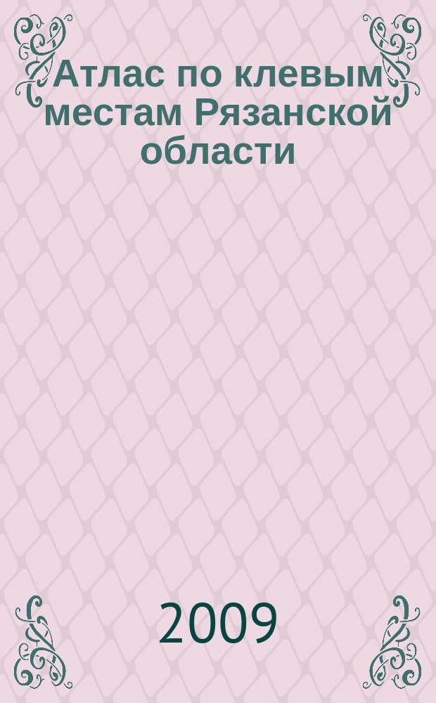 Атлас по клевым местам Рязанской области : Путеводитель по рекам, озерам и водохранилищам