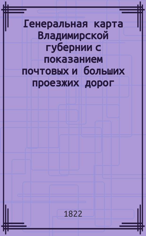 Генеральная карта Владимирской губернии с показанием почтовых и больших проезжих дорог, станций и расстояние между оными верст