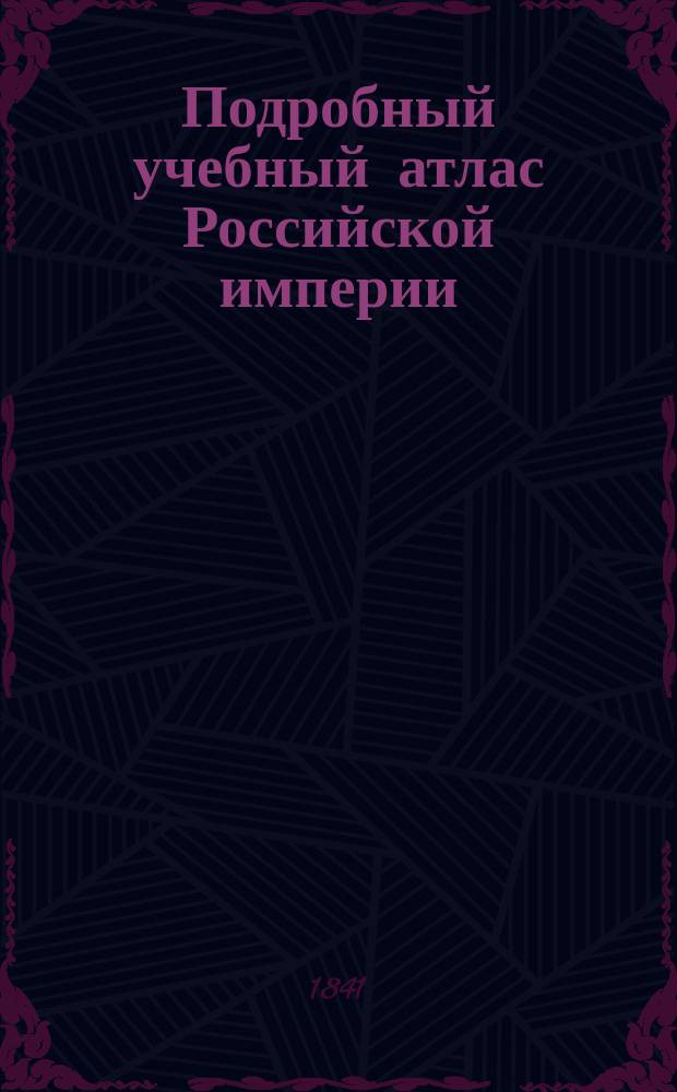 Подробный учебный атлас Российской империи : Расположенный по пространствам, заключающим губернии, сходные свойством почвы и промыслами жителей... и проч
