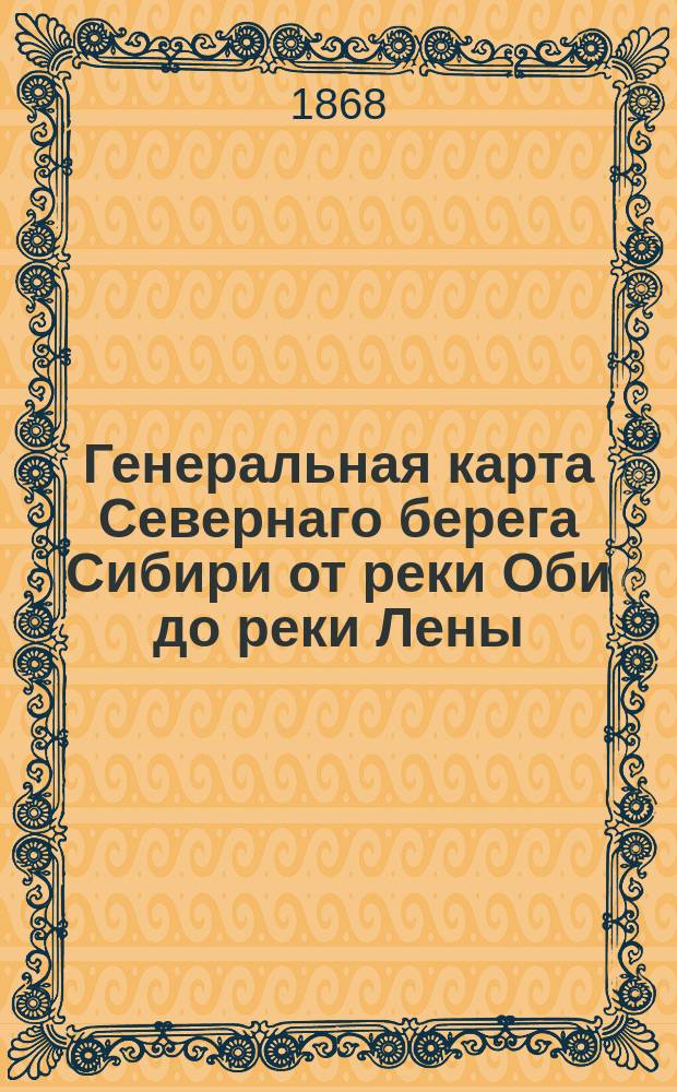 Генеральная карта Севернаго берега Сибири от реки Оби до реки Лены : Сост. с описей, произведенных русскими офицерами с 1734 - 1829 г