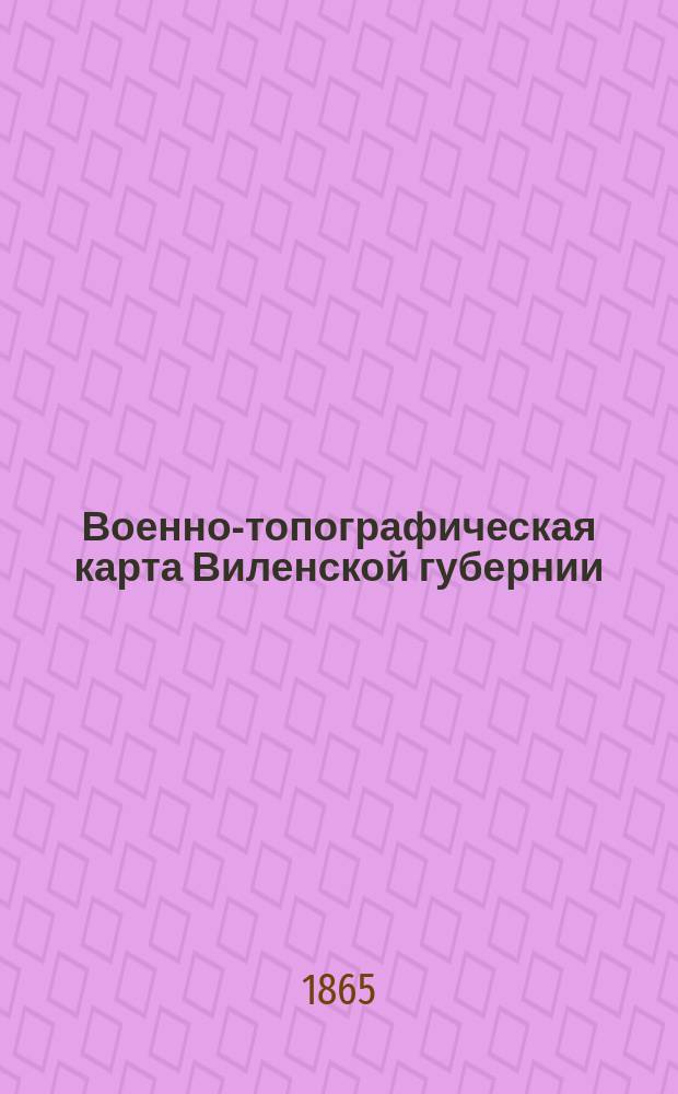 [Военно-топографическая карта Виленской губернии]