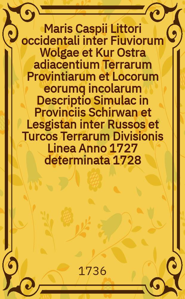 Maris Caspii Littori occidentali inter Fiuviorum Wolgae et Kur Ostra adiacentium Terrarum Provintiarum et Locorum eorumq incolarum Descriptio Simulac in Provinciis Schirwan et Lesgistan inter Russos et Turcos Terrarum Divisionis Linea Anno 1727 determinata 1728