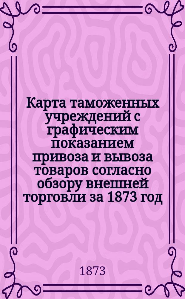 Карта таможенных учреждений с графическим показанием привоза и вывоза товаров согласно обзору внешней торговли за 1873 год