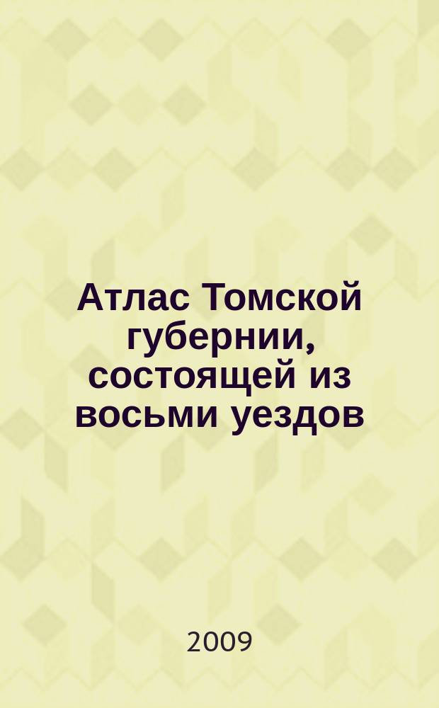 Атлас Томской губернии, состоящей из восьми уездов