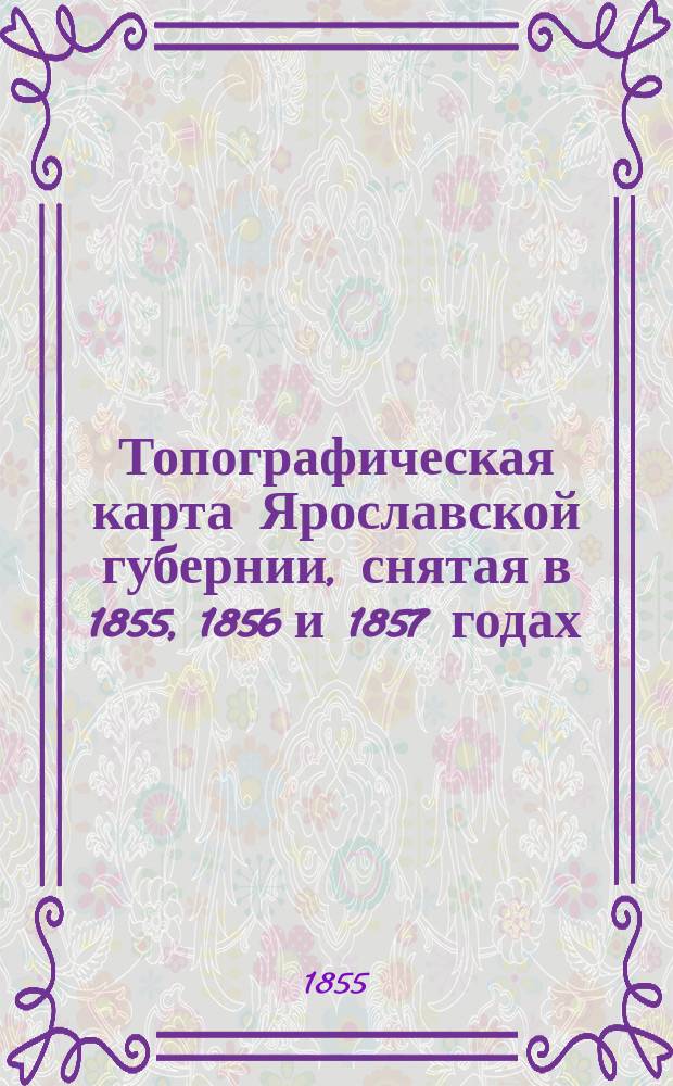 Топографическая карта Ярославской губернии, снятая в 1855, 1856 и 1857 годах