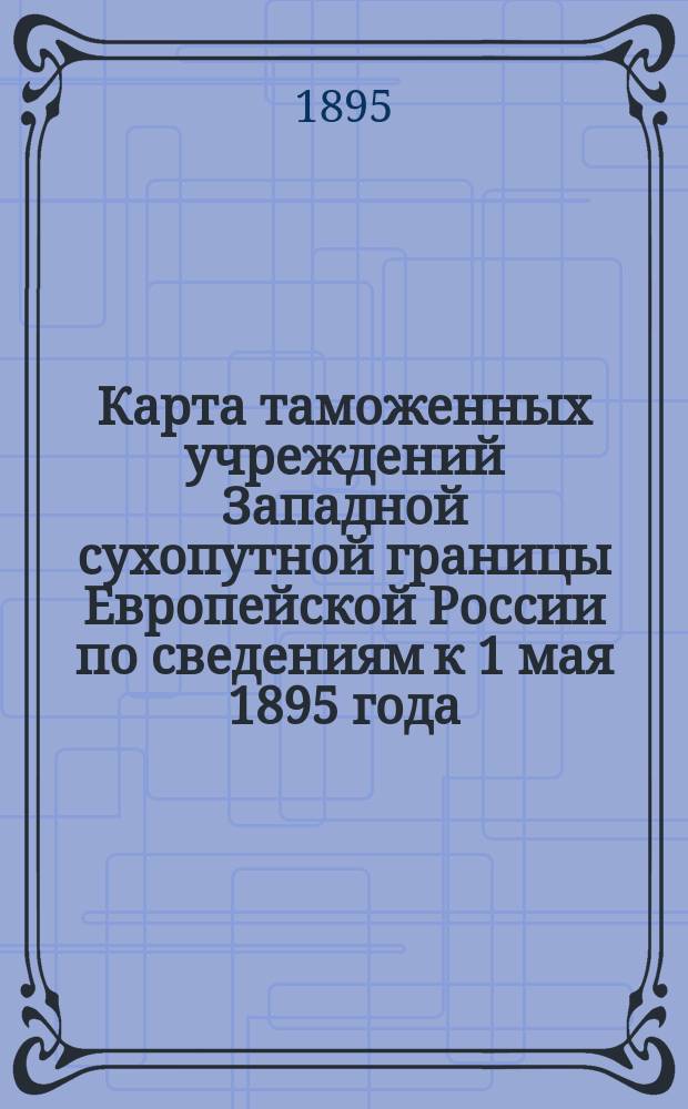 Карта таможенных учреждений Западной сухопутной границы Европейской России по сведениям к 1 мая 1895 года. Карта таможенных учреждений с графическим показанием привоза и вывоза товаров согласно обзору внешней торговли за 1873 год