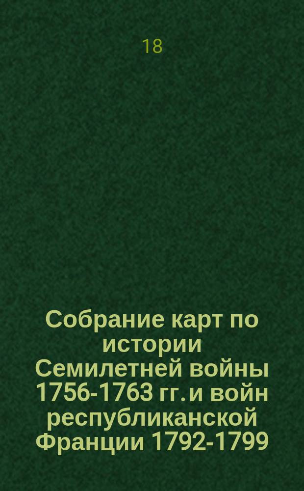 [Собрание карт по истории Семилетней войны 1756-1763 гг. и войн республиканской Франции 1792-1799]