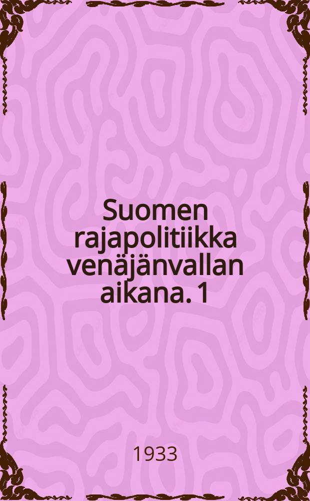 Suomen rajapolitiikka venäjänvallan aikana. 1 : Ruotsin-vastaista rajaa koskevat kysymykset 1809 - 1824