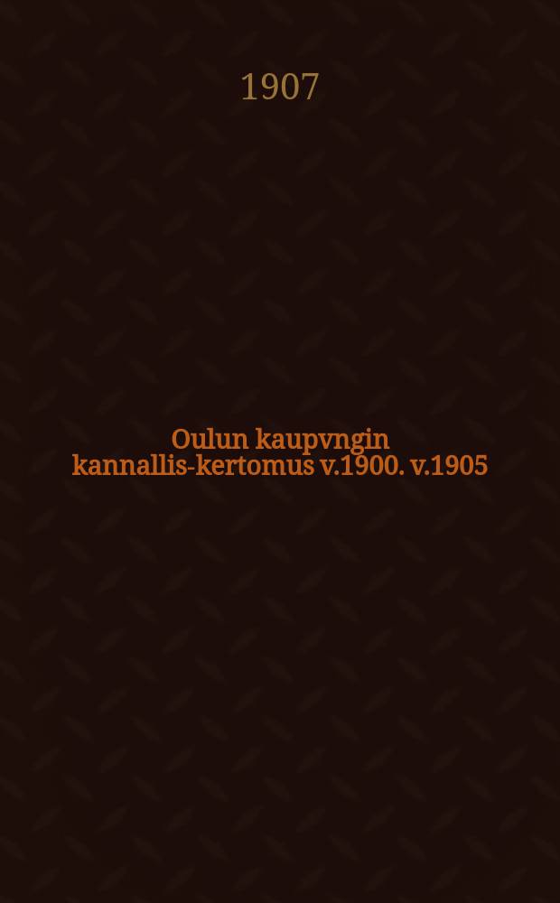 Oulun kaupvngin kannallis-kertomus v.1900. v.1905