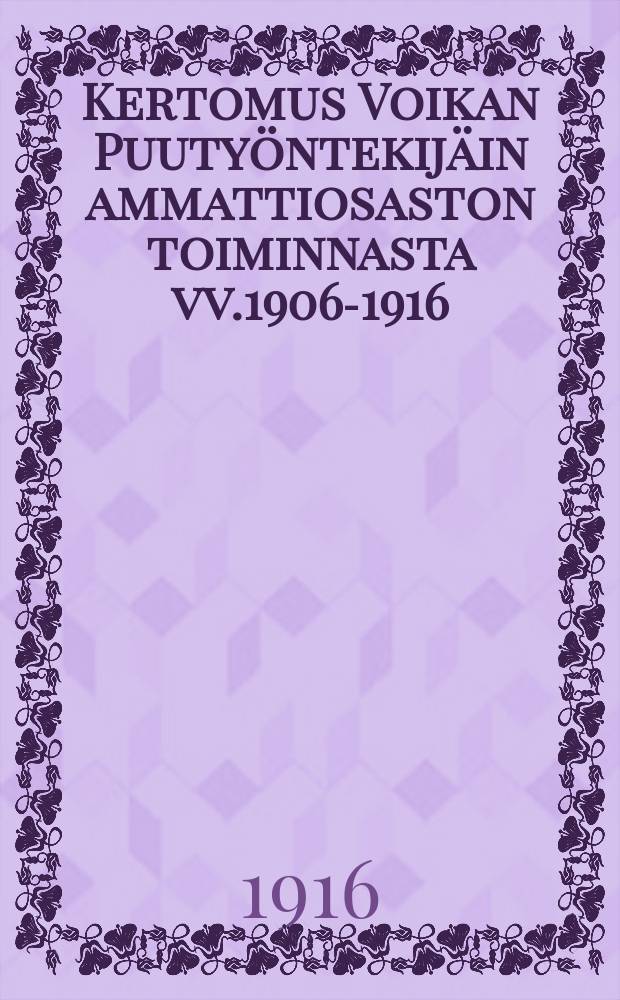 Kertomus Voikan Puuty&ouml;ntekij&auml;in ammattiosaston toiminnasta vv.1906-1916 = Отчёт проф. организации рабочих дерево-обделочной промышленности местности "Войка".