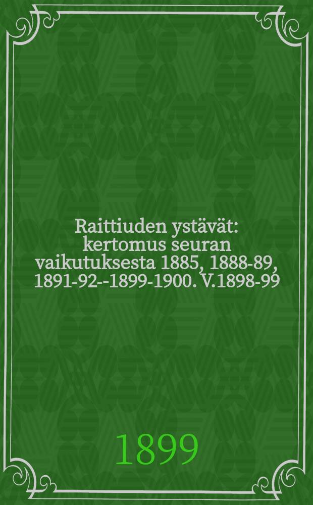 Raittiuden ystävät : kertomus seuran vaikutuksesta 1885, 1888-89, 1891-92--1899-1900. V.1898-99