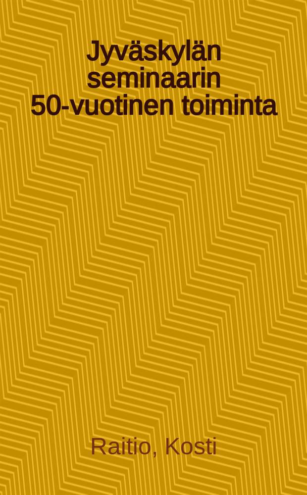 Jyväskylän seminaarin 50-vuotinen toiminta : katsaus sen syntyyn ja vaiheisiin = Работа педагогического училища в гор. Ювяскюля за 50 л.