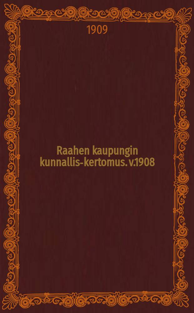 Raahen kaupungin kunnallis-kertomus. v.1908