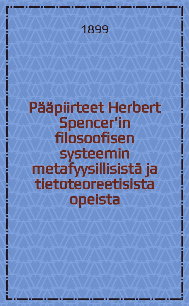 P&auml;&auml;piirteet Herbert Spencer'in filosoofisen systeemin metafyysillisist&auml; ja tietoteoreetisista opeista = Основные черты философии Герберта Спенсера