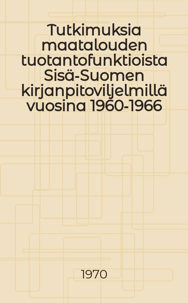 Tutkimuksia maatalouden tuotantofunktioista Sisä-Suomen kirjanpitoviljelmillä vuosina 1960-1966 = Production function analysesof farm management survey data in Central Finland 1960-1966