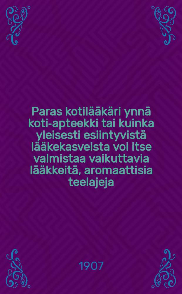 Paras kotilääkäri ynnä koti-apteekki tai kuinka yleisesti esiintyvistä lääkekasveista voi itse valmistaa vaikuttavia lääkkeitä, aromaattisia teelajeja, joita voi nauttia ulkomaisten kahvi- ja teelajien sijaan, ja vahvistavia terveyskylpyjä = [Домашнее лечение и домашняя аптека]