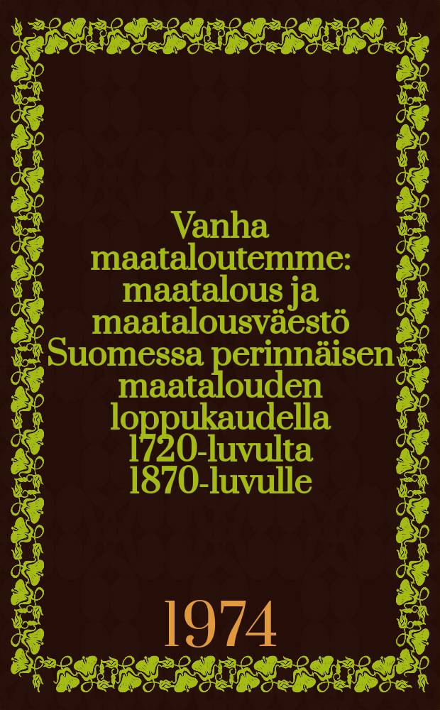 Vanha maataloutemme : maatalous ja maatalousväestö Suomessa perinnäisen maatalouden loppukaudella 1720-luvulta 1870-luvulle