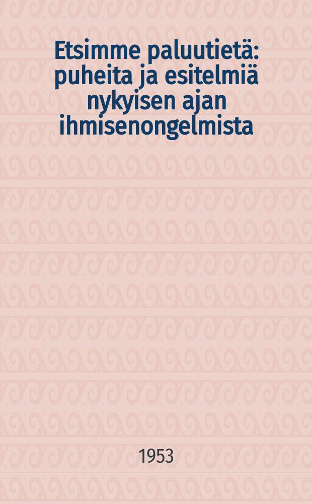 Etsimme paluutiet&auml; : puheita ja esitelmi&auml; nykyisen ajan ihmisenongelmista