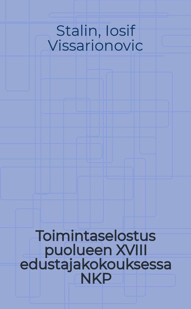 Toimintaselostus puolueen XVIII edustajakokouksessa NKP(b):n keskuskomitean ty&ouml;st&auml; : Maalisuun 10p:n&auml; 1939 = Отчетный доклад на XVIII съезде партии о работе ЦК ВКП(б) 10-го марта 1939г.