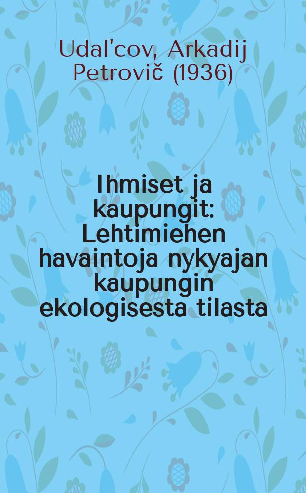 Ihmiset ja kaupungit : Lehtimiehen havaintoja nykyajan kaupungin ekologisesta tilasta