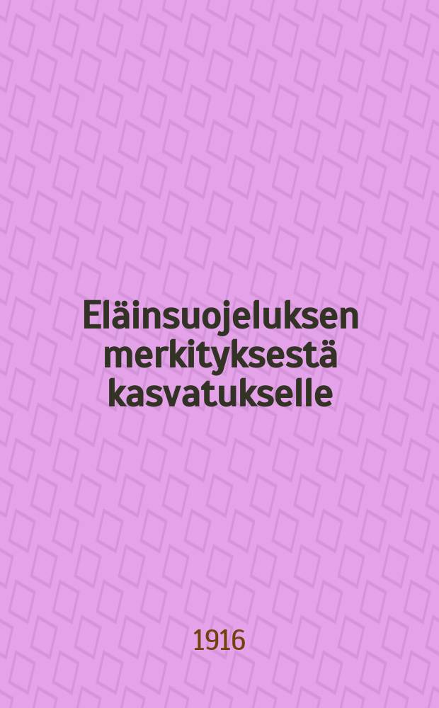 Eläinsuojeluksen merkityksestä kasvatukselle : Suomen pyhäkoulun opettajille omistanut : Suomenos = Защита животных, как фактор воспитательного влияния на человека
