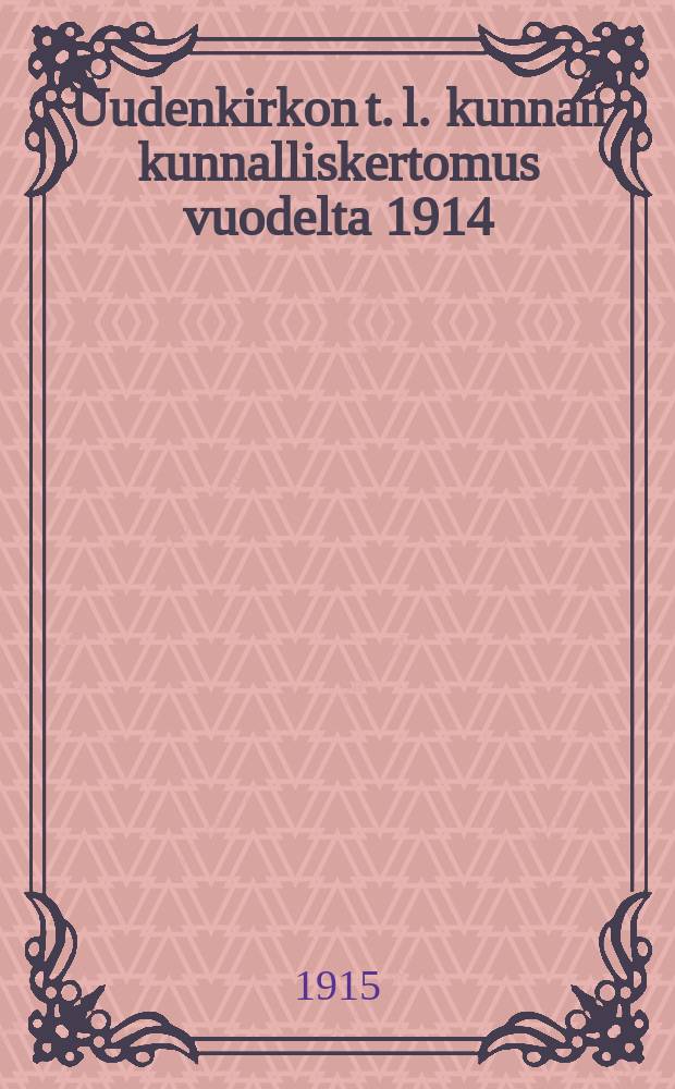 Uudenkirkon t. l. kunnan kunnalliskertomus vuodelta 1914 = Отчет общинного управления Уусикиркко за 1914 г.